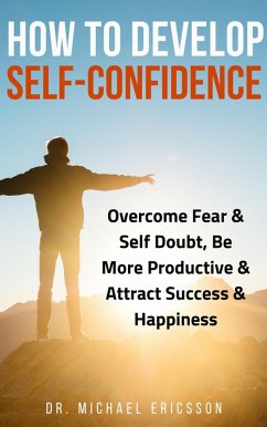 How to Develop Self-Confidence: Overcome Fear & Self Doubt, Be More Productive & Attract Success & Happiness (eBook, ePUB) - Ericsson, Michael