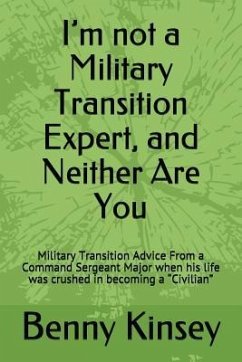 I'm not a Military Transition Expert, and Neither Are You: Military Transition Advice From a Command Sergeant Major when his life was crushed in becom - Kinsey, Benny R.