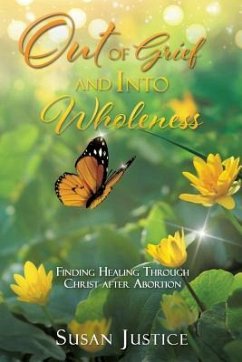 Out of Grief and Into Wholeness: Finding Healing Through Christ after Abortion - Justice, Susan