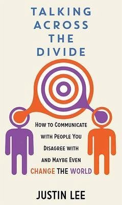 Talking Across the Divide: How to Communicate with People You Disagree with and Maybe Even Change the World - Lee, Justin