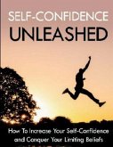 Self-Confidence Unleashed: How To Increase Your Self-Confidence And Conquer Your Limiting Beliefs