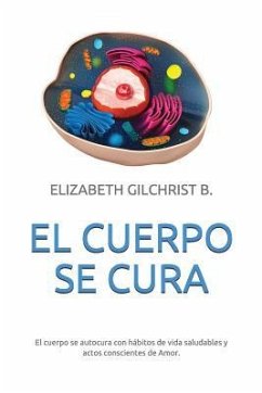 El Cuerpo Se Cura: El cuerpo se autocura con hábitos de vida saludables y actos conscientes de Amor. - B, Elizabeth Gilchrist