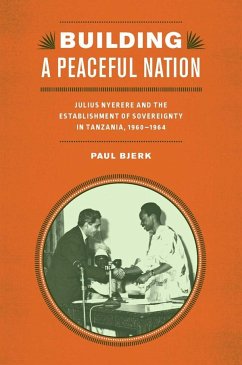 Building a Peaceful Nation: Julius Nyerere and the Establishment of Sovereignty in Tanzania, 1960-1964 - Bjerk, Paul