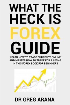 What The Heck Is Forex: Six Simple Steps To Profit Trading Currencies in The Foreign Exchange Market - Arana, Gregory