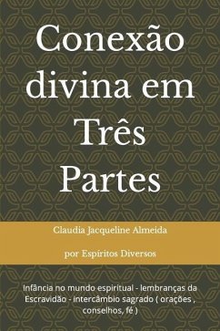 Conexão divina em Três Partes: infancia no mundo espiritual - lembranças da Escravidao - intercambio sagrado ( orações, conselhos, fé ) - Almeida, Claudia Jacqueline