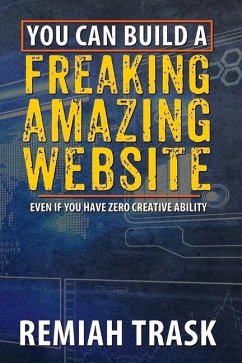You Can Build a Freaking Amazing Website: Even If You Have Zero Creative Ability Volume 1 - Trask, Remiah
