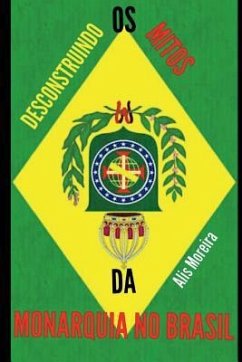 Desconstruindo OS Mitos Da Monarquia No Brasil - Moreira, Alis