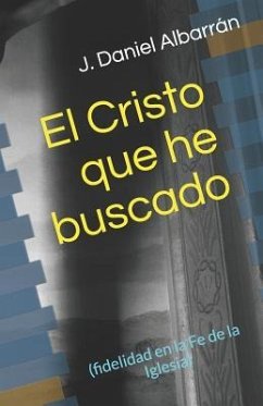 El Cristo Que He Buscado: (fidelidad En La Fe de la Iglesia) - Albarran, J. Daniel