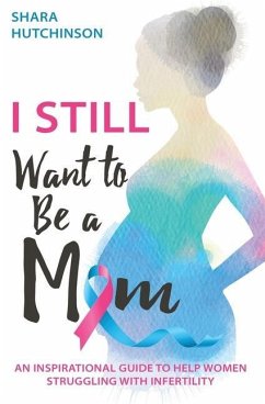 I STILL Want To Be A Mom: An Inspirational Guide To Help Women Struggling With Infertility - Hutchinson, Shara