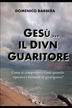 Gesù... Il Divin Guaritore - Come Si Comportava Gesù Quando Operava I Miracoli Di Guarigione? - Barbera, Domenico