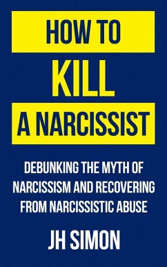 How To Kill A Narcissist: Debunking The Myth Of Narcissism And Recovering From Narcissistic Abuse (eBook, ePUB) - Simon, J. H.