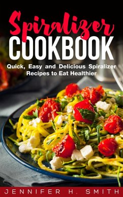Spiralizer Cookbook: Quick, Easy and Delicious Spiralizer Recipes to Eat Healthier (eBook, ePUB) - Smith, Jennifer H.