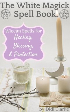 The White Magick Spell Book: Wiccan Spells for Healing, Blessing, and Protection (eBook, ePUB) - Clarke, Didi
