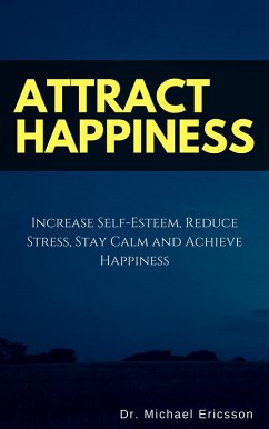 Attract Happiness: Increase Self-Esteem, Reduce Stress, Stay Calm and Achieve Happiness (eBook, ePUB) - Ericsson, Michael