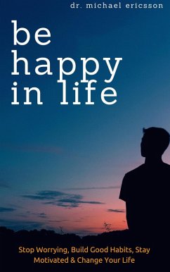 Cover Be Happy in Life: Stop Worrying, Build Good Habits, Stay Motivated & Change Your Life (eBook, ePUB)