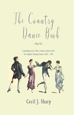 The Country Dance Book - Part VI - Containing Forty-Three Country Dances from The English Dancing Master (1650 - 1728) - Sharp, Cecil J.; Butterworth, George