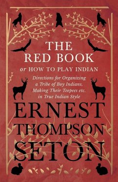 The Red Book or How To Play Indian - Directions for Organizing a Tribe of Boy Indians, Making Their Teepees etc. in True Indian Style - Seton, Ernest Thompson