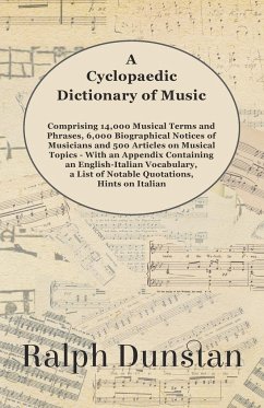 A Cyclopaedic Dictionary of Music - Comprising 14,000 Musical Terms and Phrases, 6,000 Biographical Notices of Musicians and 500 Articles on Musical Topics - With an Appendix Containing an English-Italian Vocabulary, a List of Notable Quotations, Hints on - Dunstan, Ralph