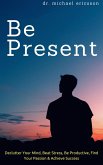 Be Present: Declutter Your Mind, Beat Stress, Be Productive, Find Your Passion & Achieve Success (eBook, ePUB)