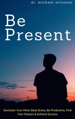 Cover Be Present: Declutter Your Mind, Beat Stress, Be Productive, Find Your Passion & Achieve Success (eBook, ePUB)