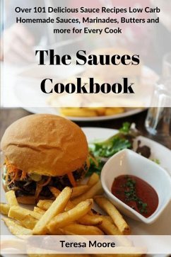 The Sauces Cookbook: Over 101 Delicious Sauce Recipes Low Carb Homemade Sauces, Marinades, Butters and More for Every Cook - Moore, Teresa