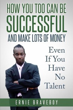 How You Too Can Be Successful and Make Lots of Money Even If You Have No Talent: How to Be Successful and Live to Your Full Potential - Braveboy, Ernie