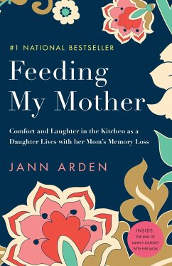 Feeding My Mother: Comfort and Laughter in the Kitchen as a Daughter Lives with Her Mom's Memory Loss - Arden, Jann