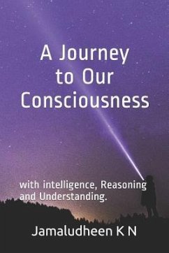 A Journey to Our Consciousness: With Intelligence, Reasoning and Understanding. - K. N., Jamaludheen