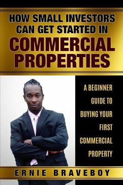 How Small Investors Can Get Started In Commercial Properties A Beginner Guide to Buying Your First Commercial Property .: Get Started in Commercial Re - Braveboy, Ernie