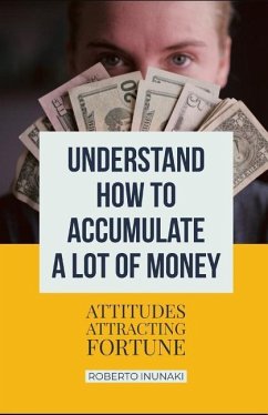 Understand How To Accumulate A Lot Of Money: Attitudes Attracting Fortune - Inunaki, Roberto