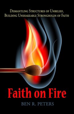 Faith on Fire: Dismantling Structures of Unbelief, Building Unshakeable Strongholds of Faith (eBook, ePUB) - Peters, Ben R