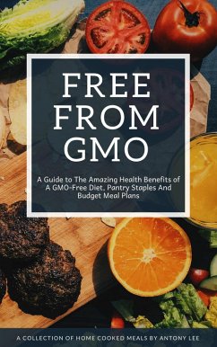 Free From GMO: A Guide to the Amazing Health Benefits of A GMO Free Diet, Pantry Staples and Budget Meal Plans (eBook, ePUB) - Lee, Antony