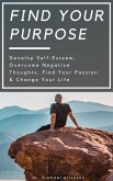 Find Your Purpose: Develop Self-Esteem, Overcome Negative Thoughts, Find Your Passion & Change Your Life (eBook, ePUB)