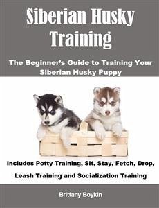 Siberian Husky Training: The Beginner’s Guide to Training Your Siberian Husky Puppy (eBook, ePUB) - Boykin, Brittany