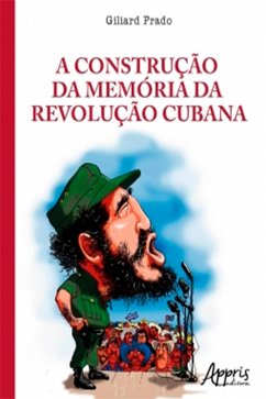 A Construção da Memória da Revolução Cubana: A Legitimação do Poder nas Tribunas Políticas e nos Tribunais Revolucionários (eBook, ePUB) - Prado, Giliard