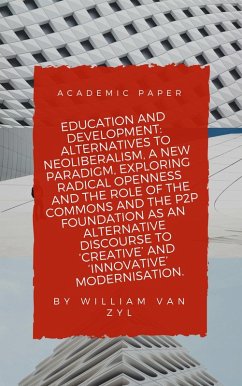 Education and Development: Alternatives to Neoliberalism - A New Paradigm, Exploring Radical Openness, the Role of the Commons, and the P2P Foundation as an Alternative Discourse to Modernisation. (eBook, ePUB) - Zyl, William van