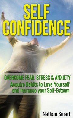 Self Confidence: Overcome Fear, Stress & Anxiety Acquire Habits to Love Yourself and Increase your Self-Esteem (eBook, ePUB) - Smart, Nathan