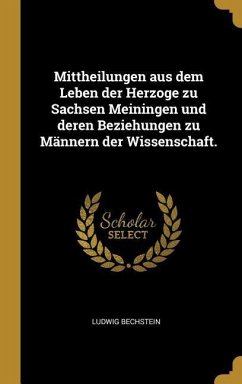 Mittheilungen Aus Dem Leben Der Herzoge Zu Sachsen Meiningen Und Deren Beziehungen Zu Männern Der Wissenschaft. - Bechstein, Ludwig