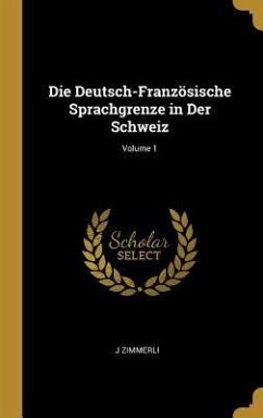 Die Deutsch-Französische Sprachgrenze in Der Schweiz; Volume 1 - Zimmerli, J.