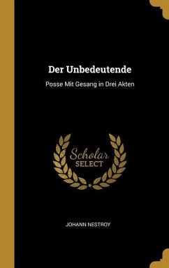 Der Unbedeutende: Posse Mit Gesang in Drei Akten - Nestroy, Johann