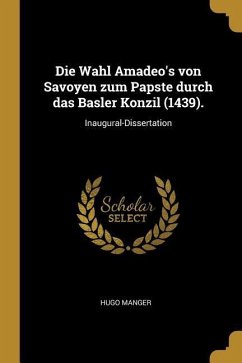 Die Wahl Amadeo's Von Savoyen Zum Papste Durch Das Basler Konzil (1439).: Inaugural-Dissertation