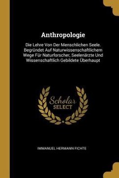 Anthropologie: Die Lehre Von Der Menschlichen Seele. Begründet Auf Naturwissenschaftlichem Wege Für Naturforscher, Seelenärzte Und Wi - Fichte, Immanuel Hermann