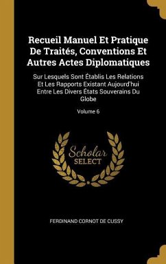 Recueil Manuel Et Pratique De Traités, Conventions Et Autres Actes Diplomatiques: Sur Lesquels Sont Établis Les Relations Et Les Rapports Existant Auj - De Cussy, Ferdinand Cornot