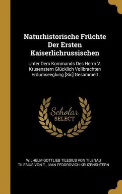 Naturhistorische Früchte Der Ersten Kaiserlichrussischen: Unter Dem Kommands Des Herrn V. Krusenstern Glücklich Vollbrachten Erdumseeglung [sic] Gesam