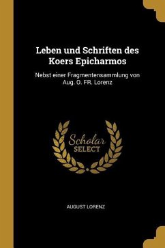 Leben Und Schriften Des Koers Epicharmos: Nebst Einer Fragmentensammlung Von Aug. O. Fr. Lorenz - Lorenz, August