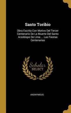 Santo Toribio: Obra Escrita Con Motivo Del Tercer Centenario De La Muerte Del Santo Arzobispo De Lima ... Las Fiestas Centenarias - Anonymous