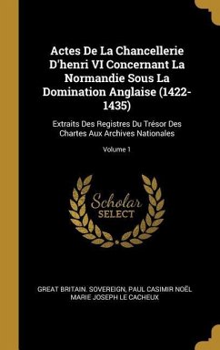 Actes De La Chancellerie D'henri VI Concernant La Normandie Sous La Domination Anglaise (1422-1435): Extraits Des Registres Du Trésor Des Chartes Aux