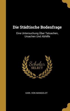 Die Städtische Bodenfrage: Eine Untersuchung Über Tatsachen, Ursachen Und Abhilfe - Mangoldt, Karl von