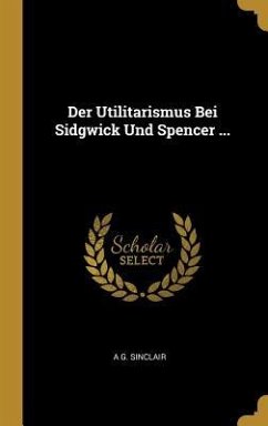 Der Utilitarismus Bei Sidgwick Und Spencer ... - Sinclair, A. G.