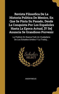 Revista Filosofica De La Historia Politica De Mexico, En Que Se Pinta Su Pasado, Desde La Conquista Por Los Españoles Hasta La Epoca Actual, [Y Se] Anuncia Se Grandioso Porvenir